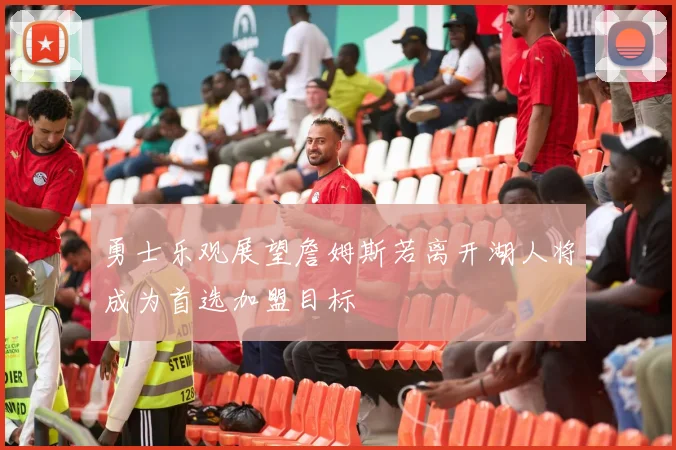 勇士乐观展望詹姆斯若离开湖人将成为首选加盟目标