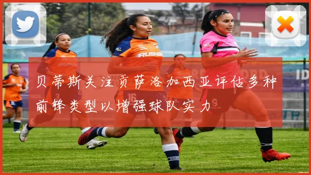 贝蒂斯关注贡萨洛加西亚评估多种前锋类型以增强球队实力
