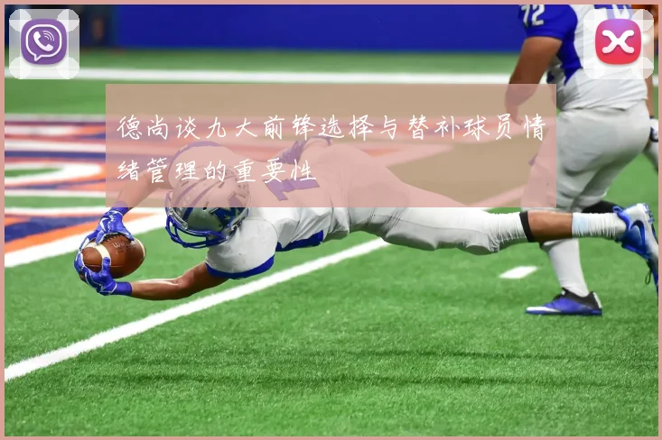 德尚谈九大前锋选择与替补球员情绪管理的重要性