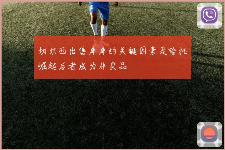 切尔西出售库库的关键因素是哈托崛起后者成为非卖品