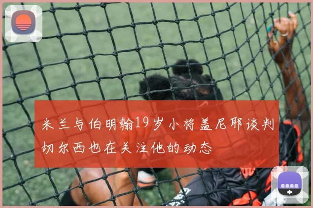 米兰与伯明翰19岁小将盖尼耶谈判切尔西也在关注他的动态