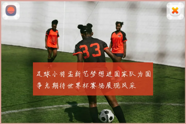 足球小将孟新艺梦想进国家队为国争光期待世界杯赛场展现风采