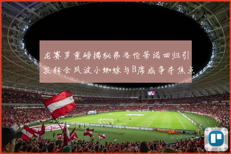 龙赛罗重磅揭秘弗洛伦蒂诺回归引发转会风波小蜘蛛与B席成争夺焦点