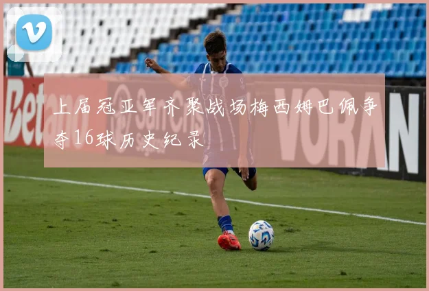上届冠亚军齐聚战场梅西姆巴佩争夺16球历史纪录
