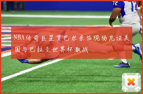 NBA传奇巨星贾巴尔亲临现场见证美国与巴拉圭世界杯激战