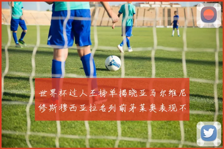 世界杯过人王榜单揭晓亚马尔维尼修斯穆西亚拉名列前茅莱奥表现不俗