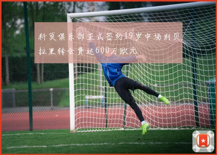 科莫俱乐部正式签约19岁中场利贝拉里转会费达600万欧元
