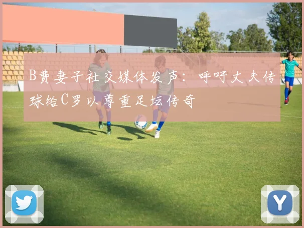 B费妻子社交媒体发声：呼吁丈夫传球给C罗以尊重足坛传奇