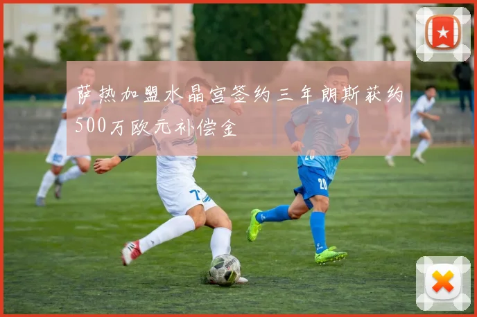 萨热加盟水晶宫签约三年朗斯获约500万欧元补偿金