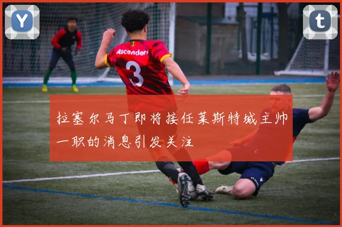 拉塞尔马丁即将接任莱斯特城主帅一职的消息引发关注
