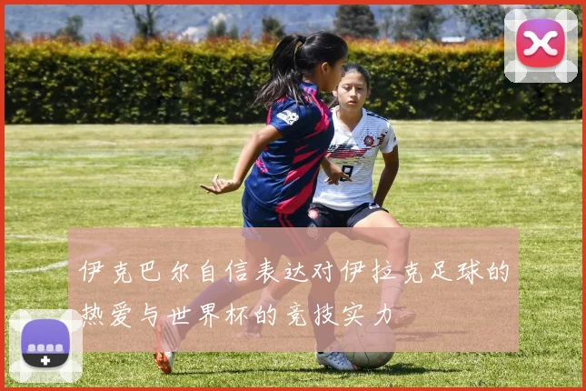 伊克巴尔自信表达对伊拉克足球的热爱与世界杯的竞技实力