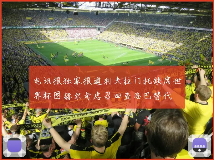 电讯报独家报道利夫拉门托缺席世界杯图赫尔考虑召回查洛巴替代