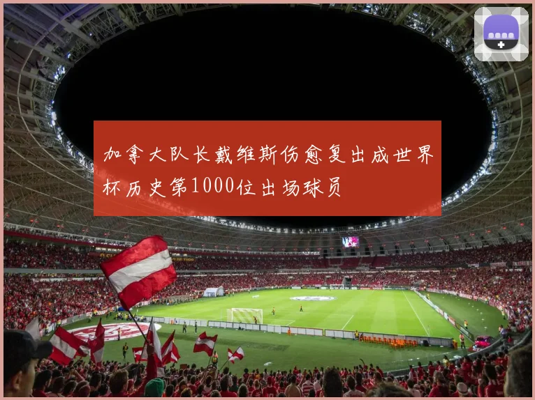 加拿大队长戴维斯伤愈复出成世界杯历史第1000位出场球员