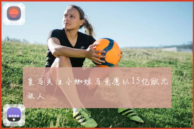 皇马关注小蜘蛛马竞愿以15亿欧元放人