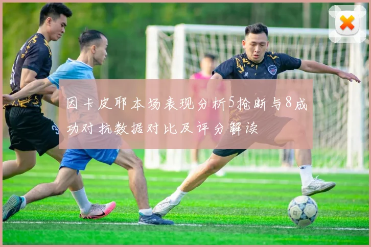 因卡皮耶本场表现分析5抢断与8成功对抗数据对比及评分解读