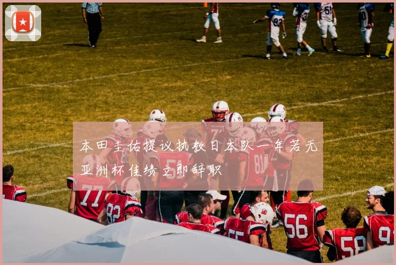 本田圭佑提议执教日本队一年若无亚洲杯佳绩立即辞职