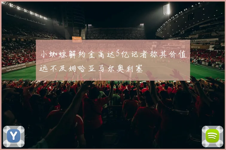 小蜘蛛解约金高达5亿记者称其价值远不及姆哈亚马尔奥利塞